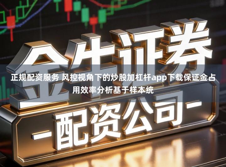 正规配资服务 风控视角下的炒股加杠杆app下载保证金占用效率分析基于样本统