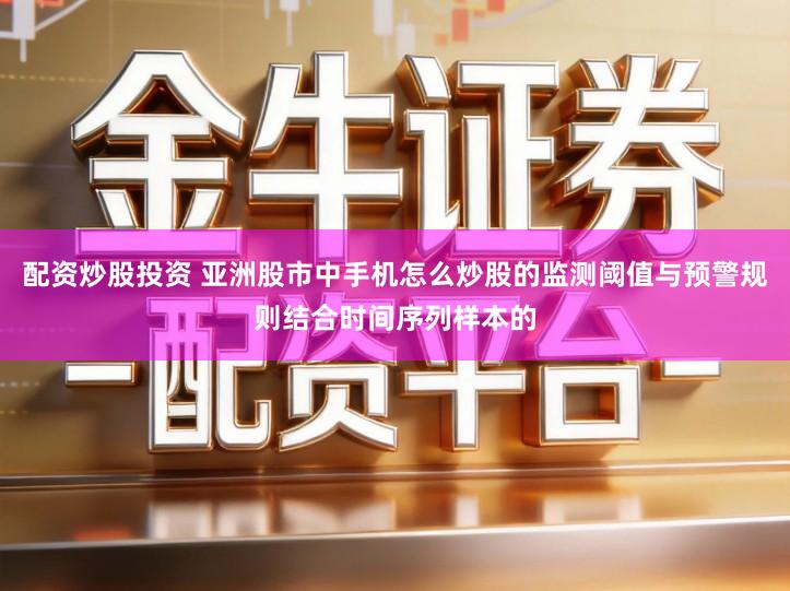 配资炒股投资 亚洲股市中手机怎么炒股的监测阈值与预警规则结合时间序列样本的