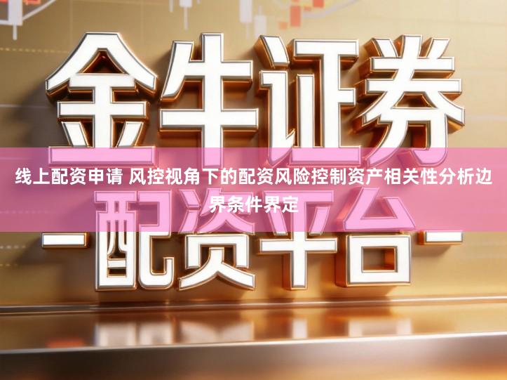 线上配资申请 风控视角下的配资风险控制资产相关性分析边界条件界定