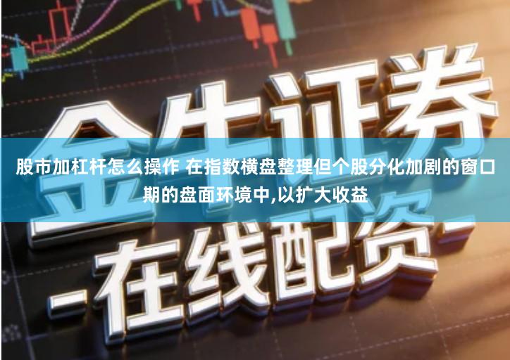 股市加杠杆怎么操作 在指数横盘整理但个股分化加剧的窗口期的盘面环境中,以扩大收益