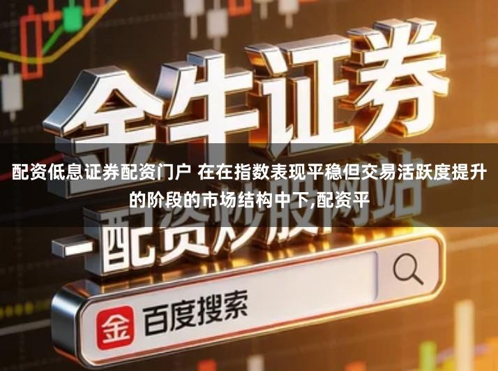 配资低息证券配资门户 在在指数表现平稳但交易活跃度提升的阶段的市场结构中下,配资平