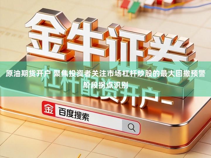 原油期货开户 聚焦投资者关注市场杠杆炒股的最大回撤预警阶段拐点识别