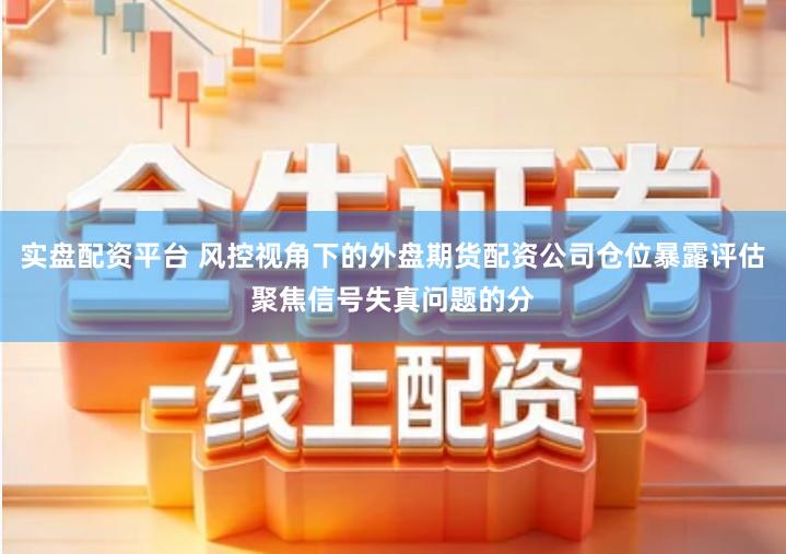 实盘配资平台 风控视角下的外盘期货配资公司仓位暴露评估聚焦信号失真问题的分