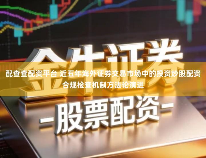 配查查配资平台 近五年海外证券交易市场中的投资炒股配资合规检查机制方法论演进