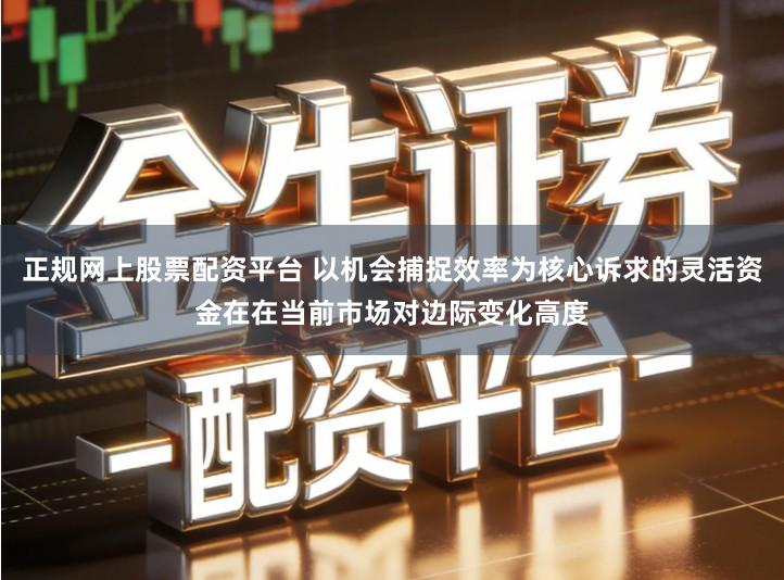 正规网上股票配资平台 以机会捕捉效率为核心诉求的灵活资金在在当前市场对边际变化高度