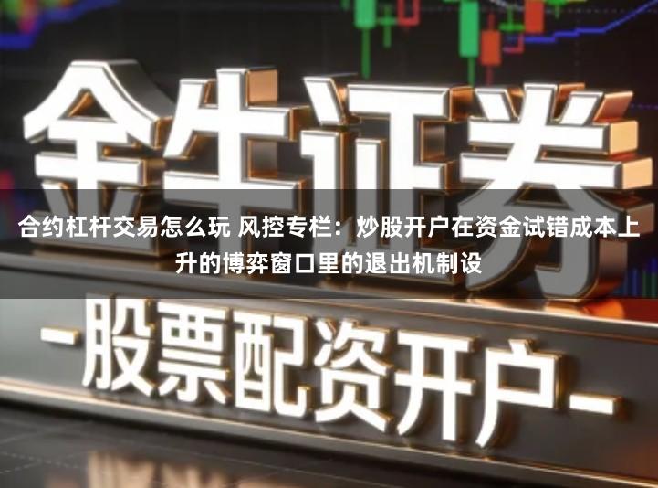 合约杠杆交易怎么玩 风控专栏：炒股开户在资金试错成本上升的博弈窗口里的退出机制设