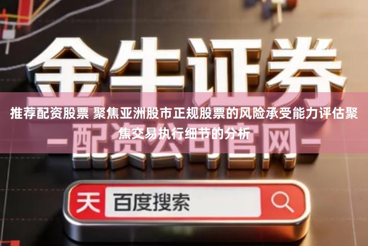 推荐配资股票 聚焦亚洲股市正规股票的风险承受能力评估聚焦交易执行细节的分析