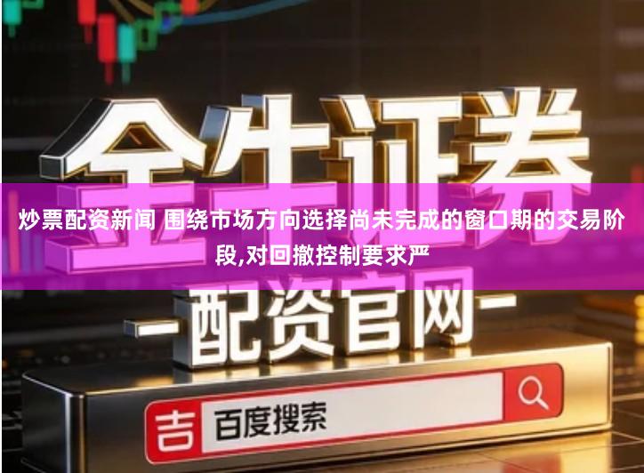 炒票配资新闻 围绕市场方向选择尚未完成的窗口期的交易阶段,对回撤控制要求严