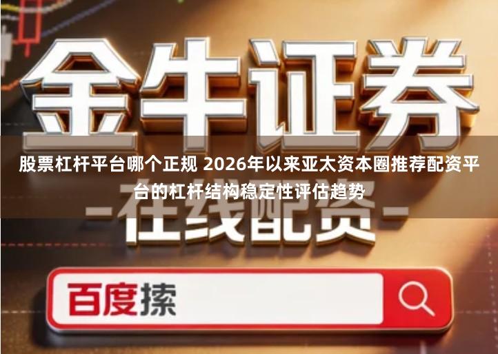 股票杠杆平台哪个正规 2026年以来亚太资本圈推荐配资平台的杠杆结构稳定性评估趋势