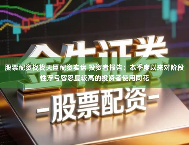股票配资找找天臣配资实盘 投资者报告：本季度以来对阶段性浮亏容忍度较高的投资者使用同花