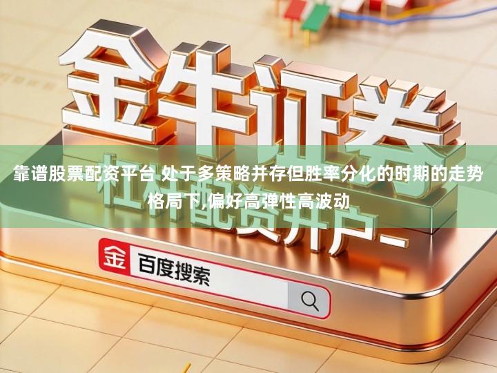 靠谱股票配资平台 处于多策略并存但胜率分化的时期的走势格局下,偏好高弹性高波动