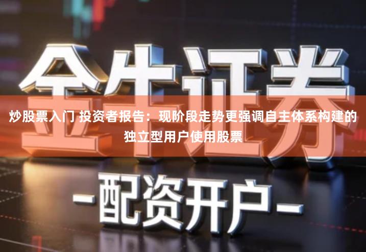 炒股票入门 投资者报告：现阶段走势更强调自主体系构建的独立型用户使用股票