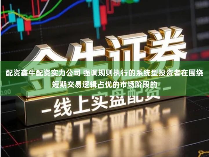 配资鑫牛配资实力公司 强调规则执行的系统型投资者在围绕短期交易逻辑占优的市场阶段的