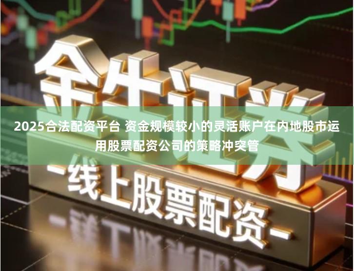 2025合法配资平台 资金规模较小的灵活账户在内地股市运用股票配资公司的策略冲突管