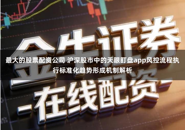 最大的股票配资公司 沪深股市中的天眼盯盘app风控流程执行标准化趋势形成机制解析