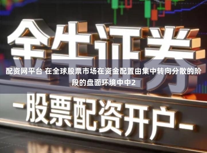 配资网平台 在全球股票市场在资金配置由集中转向分散的阶段的盘面环境中中2